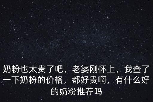 奶粉也太貴了吧，老婆剛懷上，我查了一下奶粉的價(jià)格，都好貴啊，有什么好的奶粉推薦嗎