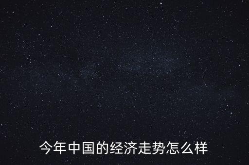 中國今年經濟怎么樣,今年中國的經濟走勢怎么樣