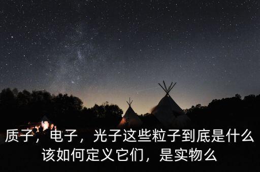 質(zhì)子，電子，光子這些粒子到底是什么該如何定義它們，是實(shí)物么