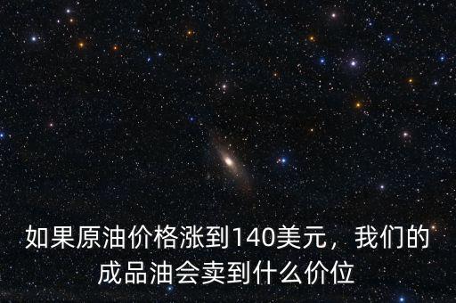如果原油價(jià)格漲到140美元，我們的成品油會(huì)賣(mài)到什么價(jià)位