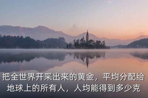 把全世界開采出來的黃金，平均分配給地球上的所有人，人均能得到多少克