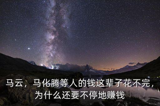 馬云，馬化騰等人的錢這輩子花不完，為什么還要不停地賺錢