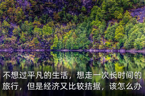 不想過平凡的生活，想走一次長時間的旅行，但是經(jīng)濟又比較拮據(jù)，該怎么辦