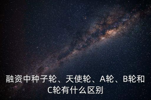 融資中種子輪、天使輪、A輪、B輪和C輪有什么區(qū)別