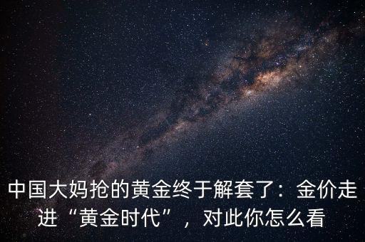 中國大媽搶的黃金終于解套了：金價(jià)走進(jìn)“黃金時(shí)代”，對(duì)此你怎么看