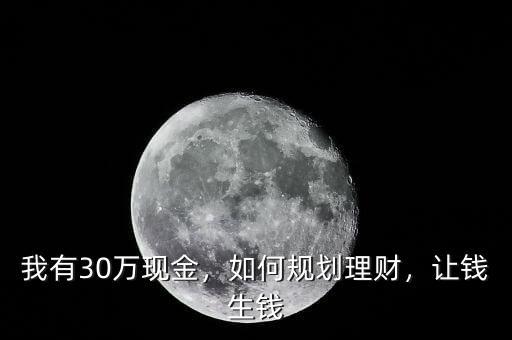 我有30萬現(xiàn)金，如何規(guī)劃理財，讓錢生錢