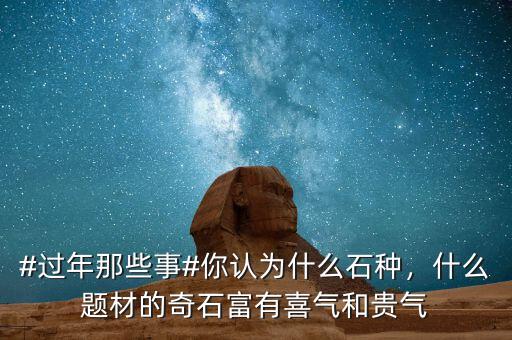 #過年那些事#你認(rèn)為什么石種，什么題材的奇石富有喜氣和貴氣