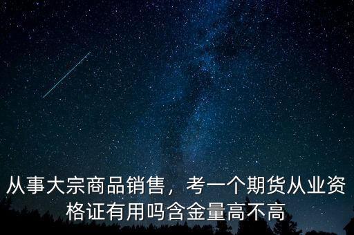 從事大宗商品銷售，考一個(gè)期貨從業(yè)資格證有用嗎含金量高不高