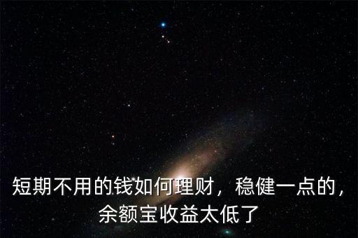 短期不用的錢如何理財(cái)，穩(wěn)健一點(diǎn)的，余額寶收益太低了
