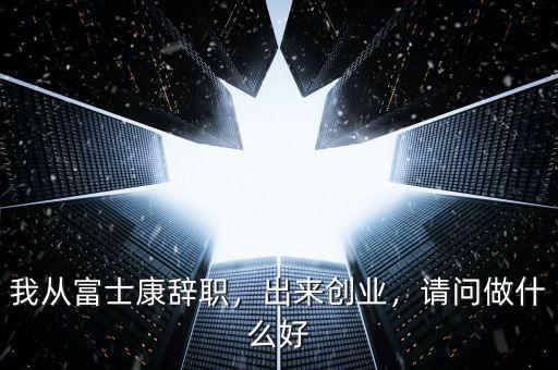 我從富士康辭職，出來創(chuàng)業(yè)，請問做什么好
