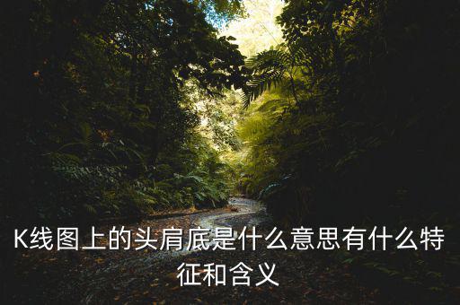K線(xiàn)圖上的頭肩底是什么意思有什么特征和含義