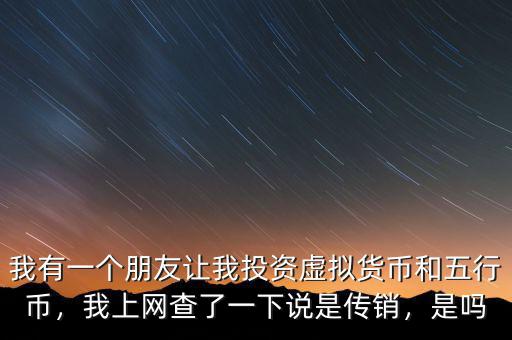 我有一個朋友讓我投資虛擬貨幣和五行幣，我上網(wǎng)查了一下說是傳銷，是嗎