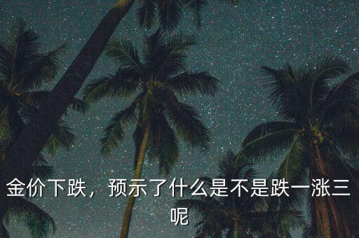 金價下跌，預(yù)示了什么是不是跌一漲三呢