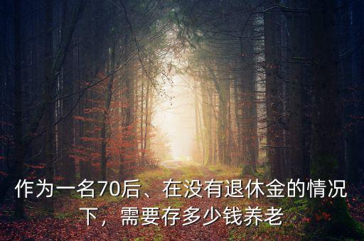 作為一名70后、在沒有退休金的情況下，需要存多少錢養(yǎng)老