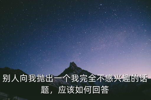 別人向我拋出一個(gè)我完全不感興趣的話題，應(yīng)該如何回答