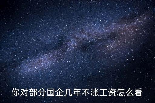 國企工資怎么漲,全廠上調(diào)工資。我的工資沒漲