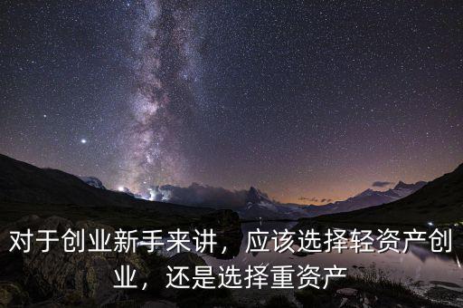 對(duì)于創(chuàng)業(yè)新手來(lái)講，應(yīng)該選擇輕資產(chǎn)創(chuàng)業(yè)，還是選擇重資產(chǎn)