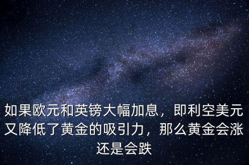如果歐元和英鎊大幅加息，即利空美元又降低了黃金的吸引力，那么黃金會漲還是會跌
