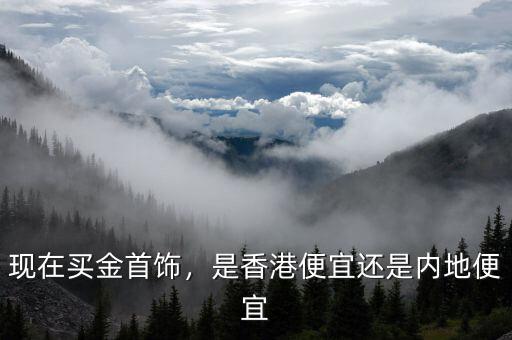 現(xiàn)在買金首飾，是香港便宜還是內(nèi)地便宜