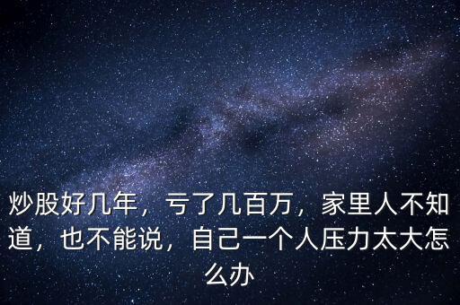 炒股好幾年，虧了幾百萬(wàn)，家里人不知道，也不能說(shuō)，自己一個(gè)人壓力太大怎么辦