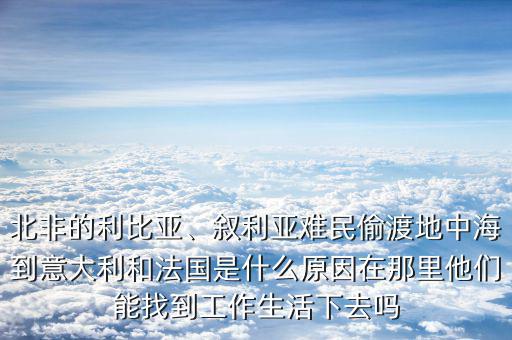 北非的利比亞、敘利亞難民偷渡地中海到意大利和法國是什么原因在那里他們能找到工作生活下去嗎