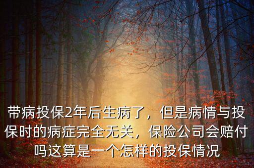 帶病投保2年后生病了，但是病情與投保時的病癥完全無關(guān)，保險公司會賠付嗎這算是一個怎樣的投保情況