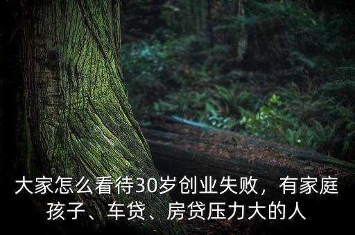 大家怎么看待30歲創(chuàng)業(yè)失敗，有家庭孩子、車貸、房貸壓力大的人