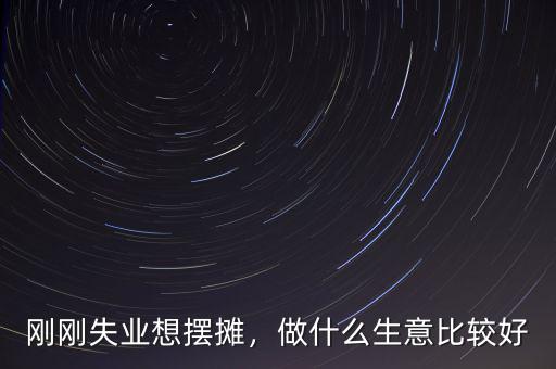 剛剛失業(yè)想擺攤，做什么生意比較好