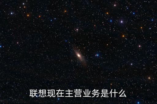 聯(lián)想主營業(yè)務(wù)是什么,聯(lián)想現(xiàn)在主營業(yè)務(wù)是什么