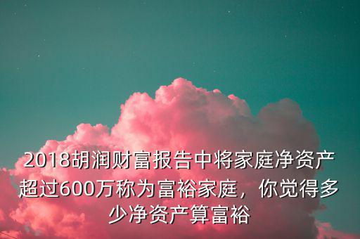 2018胡潤(rùn)財(cái)富報(bào)告中將家庭凈資產(chǎn)超過600萬稱為富裕家庭，你覺得多少凈資產(chǎn)算富裕