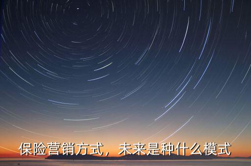 保險(xiǎn)營(yíng)銷(xiāo)模式是什么,保險(xiǎn)營(yíng)銷(xiāo)方式