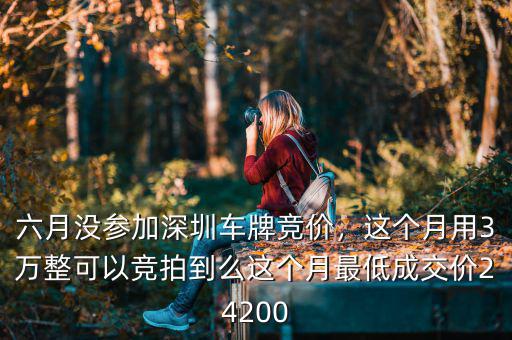 六月沒參加深圳車牌競價，這個月用3萬整可以競拍到么這個月最低成交價24200
