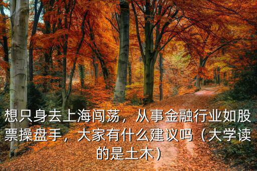 想只身去上海闖蕩，從事金融行業(yè)如股票操盤手，大家有什么建議嗎（大學(xué)讀的是土木）