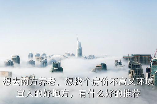 想去南方養(yǎng)老，想找個房價不高又環(huán)境宜人的好地方，有什么好的推薦