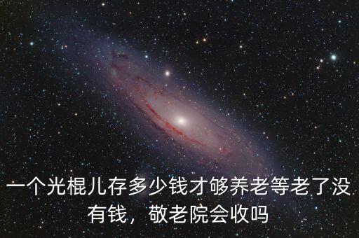 一個(gè)光棍兒存多少錢才夠養(yǎng)老等老了沒有錢，敬老院會(huì)收嗎