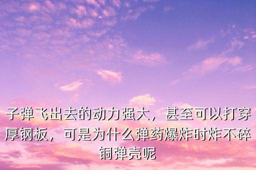 子彈飛出去的動力強大，甚至可以打穿厚鋼板，可是為什么彈藥爆炸時炸不碎銅彈殼呢