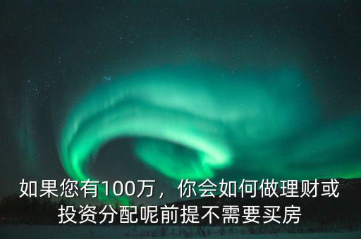如果您有100萬，你會如何做理財或投資分配呢前提不需要買房