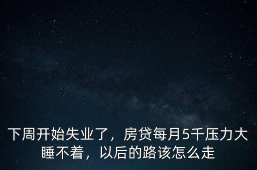 下周開始失業(yè)了，房貸每月5千壓力大睡不著，以后的路該怎么走
