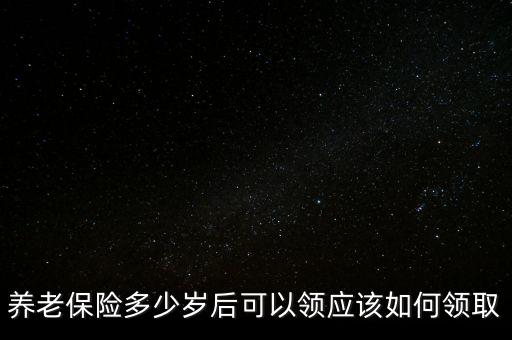 養(yǎng)老保險多少歲后可以領應該如何領取