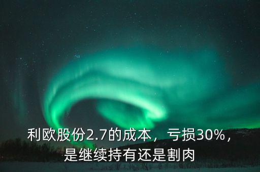 利歐股份2.7的成本，虧損30%，是繼續(xù)持有還是割肉