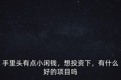 手里頭有點(diǎn)小閑錢，想投資下，有什么好的項(xiàng)目嗎