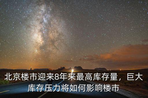北京樓市迎來8年來最高庫存量，巨大庫存壓力將如何影響樓市