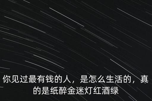 你見過最有錢的人，是怎么生活的，真的是紙醉金迷燈紅酒綠