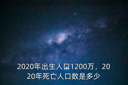 2020年出生人口1200萬，2020年死亡人口數(shù)是多少