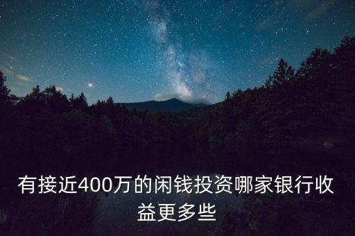 有接近400萬(wàn)的閑錢(qián)投資哪家銀行收益更多些