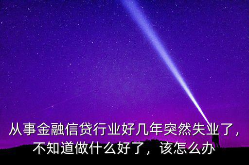 從事金融信貸行業(yè)好幾年突然失業(yè)了，不知道做什么好了，該怎么辦