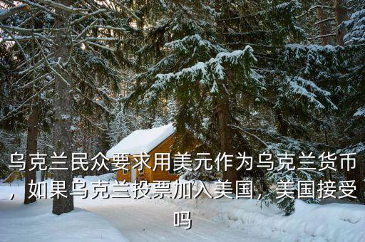 烏克蘭民眾要求用美元作為烏克蘭貨幣，如果烏克蘭投票加入美國(guó)，美國(guó)接受嗎