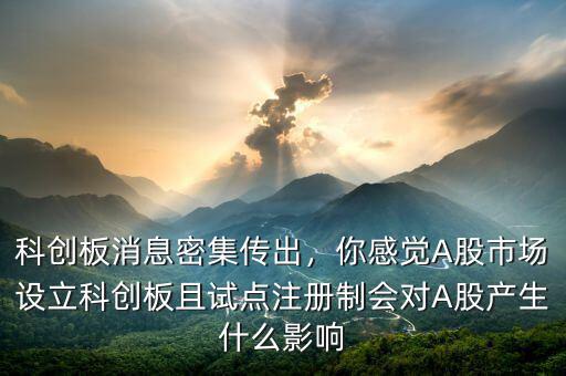 科創(chuàng)板消息密集傳出，你感覺A股市場設(shè)立科創(chuàng)板且試點(diǎn)注冊制會對A股產(chǎn)生什么影響