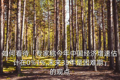 如何看待「專家稱今年中國經(jīng)濟(jì)增速估計在0%1%,未來35年是困難期」的觀點