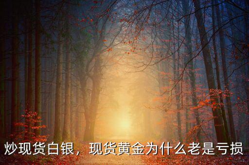 炒現(xiàn)貨白銀，現(xiàn)貨黃金為什么老是虧損